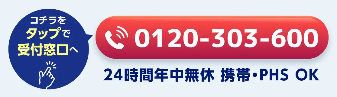 こちらをタップで受付窓口へ 0120-303-600 24時間年中無休 携帯・PHS OK