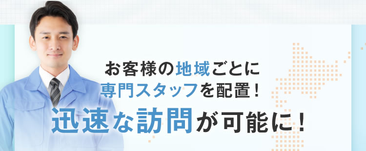 お客様の地域ごとに専門スタッフを配置！迅速な訪問が可能に！